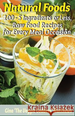 Natural Foods: 100 - 5 Ingredients or Less, Raw Food Recipes for Every Meal Occasion Gina 'The Veggie Goddess' Matthews 9781480175389 Createspace