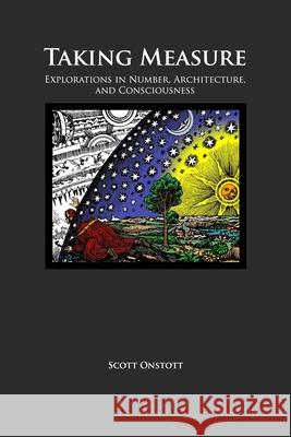Taking Measure: Explorations in Number, Architecture, and Consciousness Scott Onstott 9781480181328 Createspace