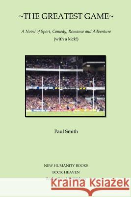 The Greatest Game: A novel of Sport, Comedy, Romance and Adventure (with a kick!) Smith, Paul 9781480184367 Createspace