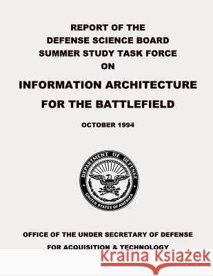 Report of the Defense Science Board Summer Study Task Force on Information Architecture for the Battlefield Department of Defense 9781480186347 Createspace