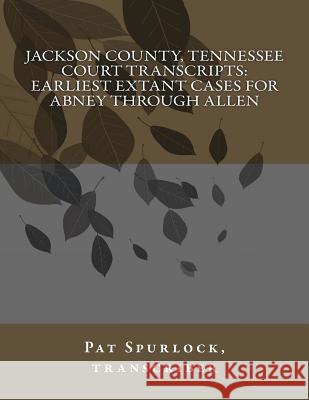 Jackson County, Tennessee Court Transcripts: Earliest Extant Cases For Abney Through Allen Spurlock, Pat 9781480187825 Createspace