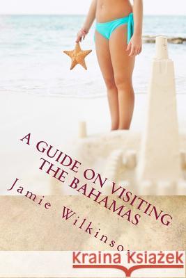 A Guide on Visiting the Bahamas Jamie V. Wilkinson 9781480188792 Createspace