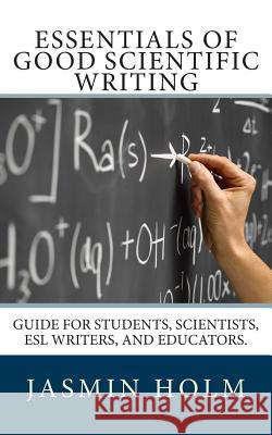 Essentials of Good Scientific Writing: Guide for students, scientists, ESL writers, and educators. Holm Ph. D., Jasmin 9781480189256 Createspace