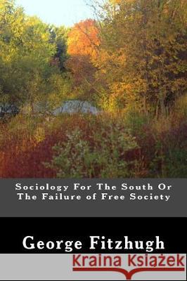 Sociology For The South Or The Failure of Free Society Fitzhugh, George 9781480189423 Createspace