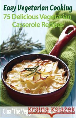 Easy Vegetarian Cooking: 75 Delicious Vegetarian Casserole Recipes: Vegetables and Vegetarian Gina 'The Veggie Goddess' Matthews 9781480192973 Createspace