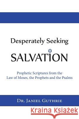 Desperately Seeking Salvation: Prophetic Scriptures from the Law of Moses, the Prophets and the Psalms Dr Janiel Guthrie 9781480194069 Createspace