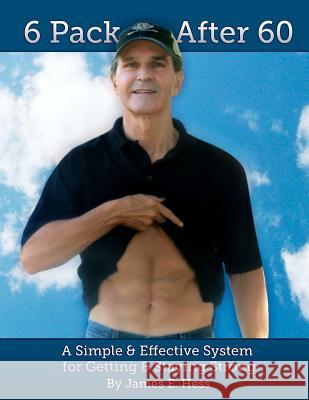 6 Pack After 60: A Simple & Effective System for Getting & Staying Strong James E. Hess Rebecca Cotton-Hess 9781480194809
