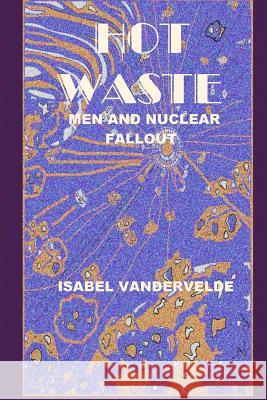 Hot Waste: Nuclear Fallout and Men Isabel Vandervelde 9781480200272