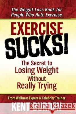 Exercise Sucks!: The Secret to Losing Weight Without Really Trying Kent Burden 9781480206175 Createspace