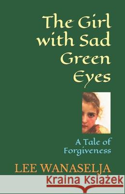 The Girl with Sad Green Eyes: A Tale of Forgiveness L P Wanaselja 9781480212817 Createspace Independent Publishing Platform