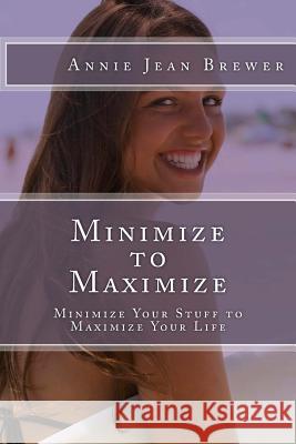 Minimize to Maximize: Minimize Your Stuff to Maximize Your Life Annie Jean Brewer 9781480214040 Createspace