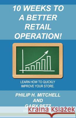 10 Weeks to a Better Retail Operation: Learn How to Quickly Improve Your Store. Philip H. Mitchell Gary Petz 9781480217393 Createspace