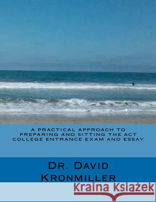 A Practical Approach to Preparing and Sitting the ACT College Entrance Exam and Essay Dr David Kronmiller 9781480217447 Createspace