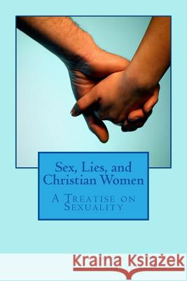 Sex, Lies, and Christian Women: A Treatise on Sexuality Kimberly M. Hartfield 9781480219106 Createspace