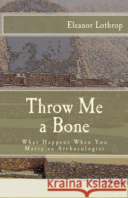 Throw Me a Bone: What Happens When You Marry an Archaeologist Eleanor Lothrop 9781480221062 Createspace