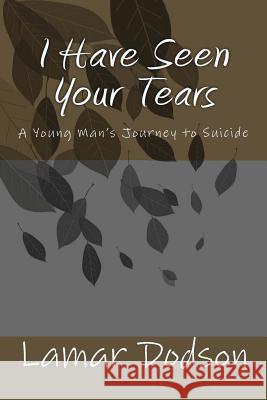 I Have Seen Your Tears: A Young Man's Journey to Suicide LaMar Dodson 9781480221246 Createspace