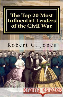 The Top 20 Most Influential Leaders of the Civil War Robert C. Jones 9781480222694 Createspace