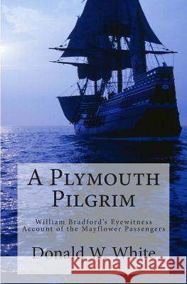 A Plymouth Pilgrim: William Bradford's Eyewitness Account of the Mayflower Passengers Donald W. White Donald W. White 9781480225497 Createspace