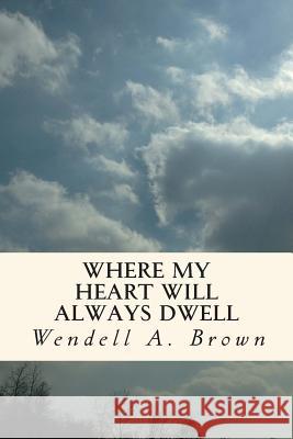 Where My Heart Will Always Dwell Wendell a. Brown 9781480225695 Createspace