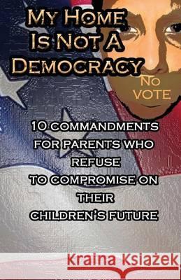 My Home Is Not A Democracy: 10 Commandments for Parents Who Refuse to Compromise their Children's Future Woodley, Joseph B. 9781480229815