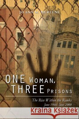 One Woman, Three Prisons: The Rise Within the Ranks June 1966 -June 2000 Jo Ann M. Mertens 9781480230620 Createspace