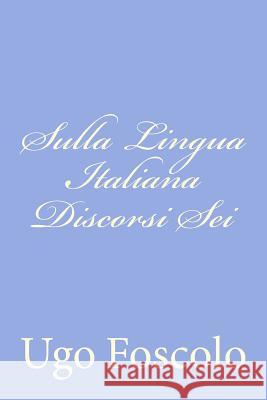 Sulla Lingua Italiana Discorsi SEI Ugo Foscolo 9781480231023 Createspace