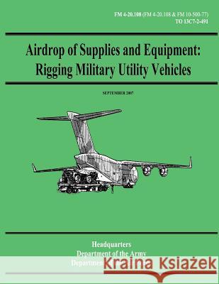 Airdrop of Supplies and Equipment: Rigging Military Utility Vehicles (FM 4-20.108 / TO 13C7-2-491) Air Force, Department of the 9781480235618 Createspace