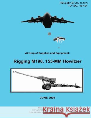 Airdrop of Supplies and Equipment: Rigging M198, 155-MM Howitzer (FM 4-20.127 / TO 13C7-10-191) Air Force, Department of the 9781480235687 Createspace