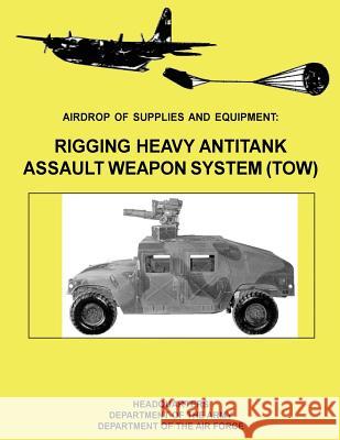 Airdrop of Supplies and Equipment: Rigging Heavy Antitank Assault Weapon System (TOW) (FM 10-500-29 / TO 13C7-10-171) Air Force, Department of the 9781480235717