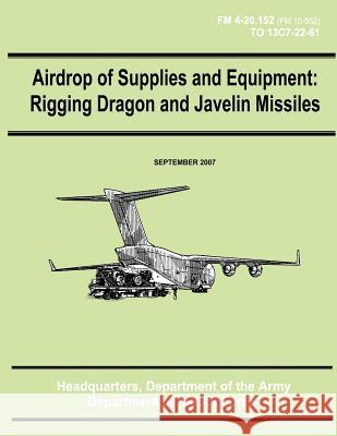 Airdrop of Supplies and Equipment: Rigging Dragon and Javelin Missiles (FM 4-20.152 / TO 13C7-22-61) Air Force, Department of the 9781480235762 Createspace