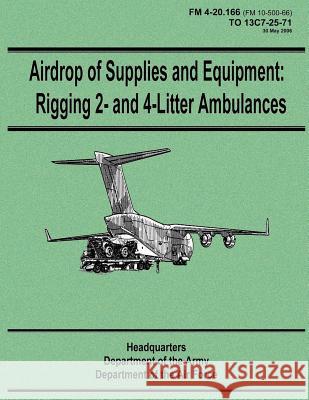Airdrop of Supplies and Equipment: Rigging 2- and 4-Litter Ambulances (FM 4-20.166 / TO 13C7-25-71) Air Force, Department of the 9781480235915