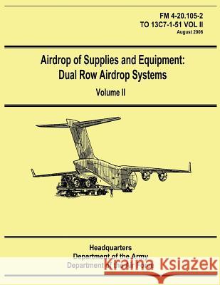 Airdrop of Supplies and Equipment: Dual Row Airdrop Systems - Volume II (FM 4-20.105-2 / TO 13C7-1-51 VOL II) Air Force, Department of the 9781480235946 Createspace