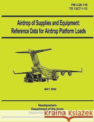 Airdrop of Supplies and Equipment: Reference Data for Airdrop Platform Loads (FM 4-20.116 / TO 13C7-1-13) Air Force, Department of the 9781480235984 Createspace