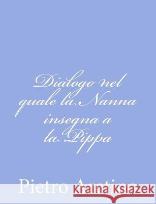 Dialogo nel quale la Nanna insegna a la Pippa Aretino, Pietro 9781480237490