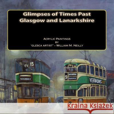 Glimpses of Times Past - Glasgow and Lanarkshire: Acrylic Paintings by 'glesca artist' - William M. Neilly Neilly, William Murray 9781480237612 Createspace