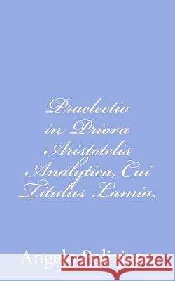 Praelectio in Priora Aristotelis Analytica, Cui Titulus Lamia Angelo Poliziano 9781480238039