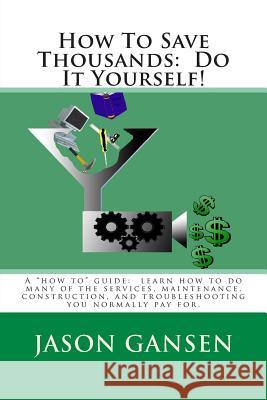 How To Save Thousands: Do It Yourself! Gansen, Jason 9781480244986 Createspace