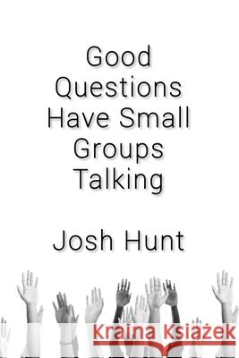 Good Questions Have Small Groups Talking Josh Hunt 9781480245266 Createspace