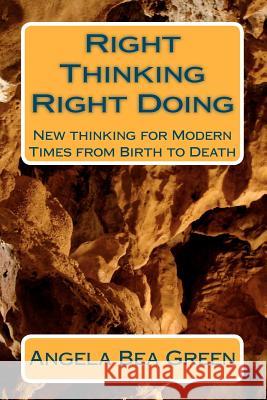 Right Thinking Right Doing: New Thinking for Modern Times, from Birth to Death Angela Bea Green 9781480245983 Createspace