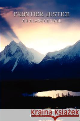 Frontier Justice: An Alaskan Tale Cie Marchi C. Marchi 9781480255883 Createspace Independent Publishing Platform