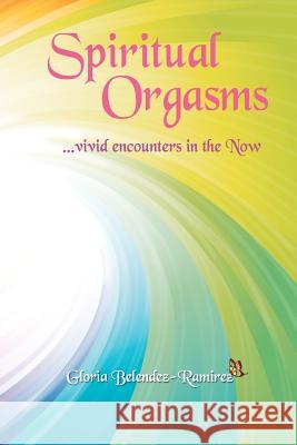 Spiritual Orgasms, vivid encounters in the Now Belendez-Ramirez, Gloria 9781480256194