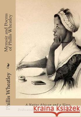 Memoir and Poems of Phillis Wheatley: A Native African and a Slave. Dedicated to the Friends of the Africans Phillis Wheatley Margaretta Matilda Odell 9781480256385 Createspace