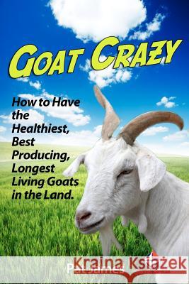 Goat Crazy: How to Have the Healthiest, Best Producing, Longest Living Goats in the Land Pat James 9781480256934 Createspace