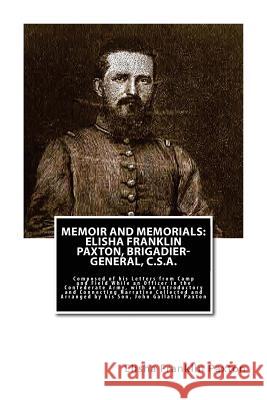 Memoir and Memorials: Elisha Franklin Paxton, Brigadier-General, C.S.A.: Composed of his Letters from Camp and Field While an Officer in the Paxton, John Gallatin 9781480257337