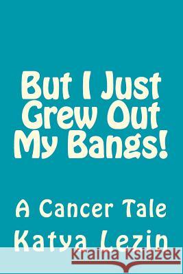 But I Just Grew Out My Bangs!: A Cancer Tale Katya Ursula Lezin 9781480257399