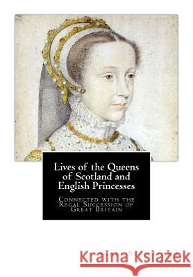 Lives of the Queens of Scotland and English Princesses: Connected with the Regal Succession of Great Britain Agnes Strickland 9781480257405 Createspace