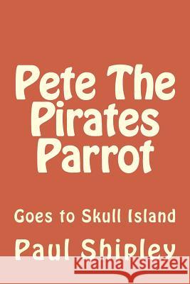 Pete The Pirates Parrot: Goes to Skull Island Shipley, Paul B. 9781480266209 Createspace