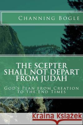 The Scepter Shall not Depart from Judah: God's Plan from Creation to the End Times Bogle, Channing 9781480266544 Createspace