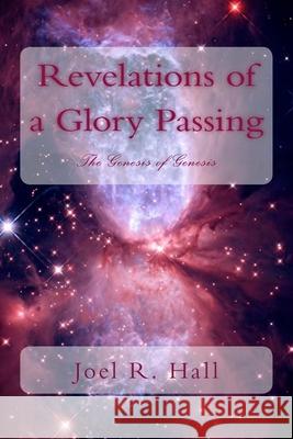 Revelations of a Glory Passing: The Genesis of Genesis Joel R. Hall 9781480267534 Createspace