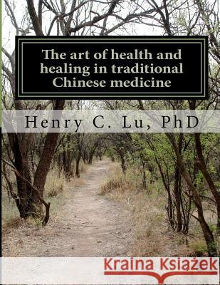The art of health and healing in traditional Chinese medicine Lu Phd, Henry C. 9781480270015 Createspace